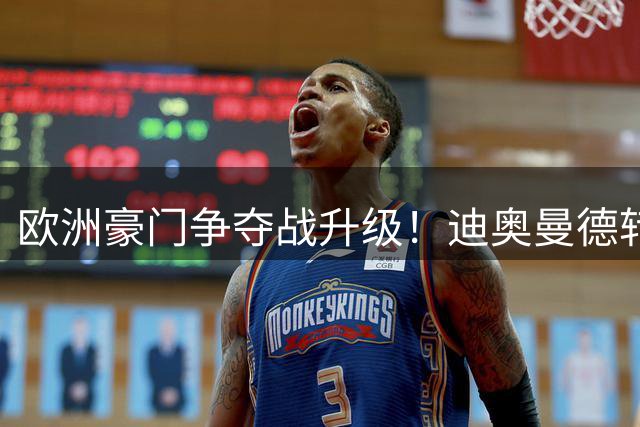 欧洲豪门争夺战升级！迪奥曼德转会大戏进入关键阶段