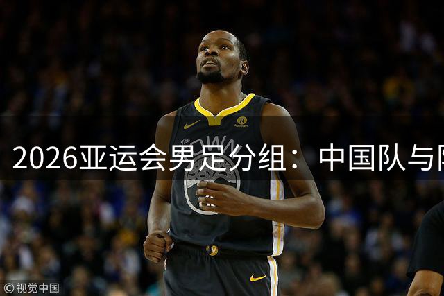 2026亚运会男足分组：中国队与阿联酋、伊朗、朝鲜同组