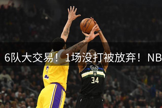 6队大交易！1场没打被放弃！NBA榜眼生涯倒计时